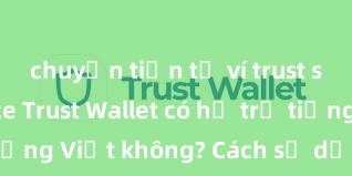 chuyển tiền từ ví trust sang binance Trust Wallet có hỗ trợ tiếng Việt không? Cách sử dụng dễ dàng