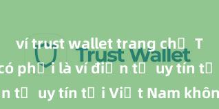 ví trust wallet trang chủ Trust Wallet có phải là ví điện tử uy tín tại Việt Nam không?