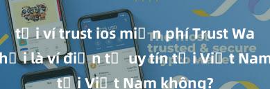 tải ví trust ios miễn phí Trust Wallet có phải là ví điện tử uy tín tại Việt Nam không?