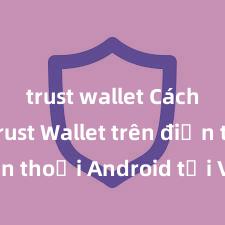 trust wallet Cách tải Trust Wallet trên điện thoại Android tại Việt Nam