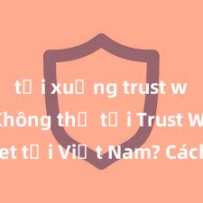 tải xuống trust wallet Không thể tải Trust Wallet tại Việt Nam? Cách khắc phục